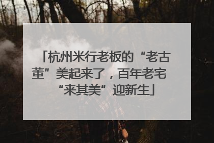 杭州米行老板的“老古董”美起来了，百年老宅“来其美”迎新生