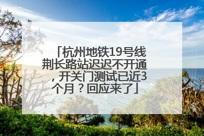 杭州地铁19号线荆长路站迟迟不开通，开关门测试已近3个月？回应来了