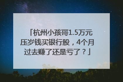 杭州小孩哥1.5万元压岁钱买银行股，4个月过去赚了还是亏了？