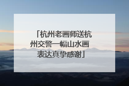 杭州老画师送杭州交警一幅山水画 表达真挚感谢