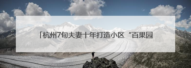 杭州7旬夫妻十年打造小区“百果园”，两棵猕猴桃树结出上千个果子