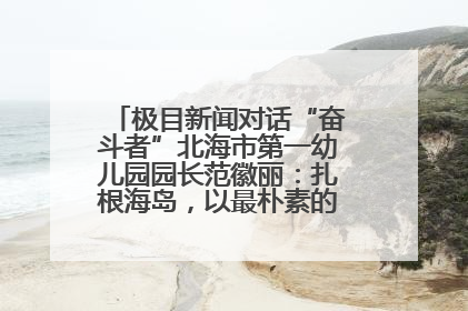 极目新闻对话“奋斗者”北海市第一幼儿园园长范徽丽：扎根海岛，以最朴素的爱践行教育的梦想