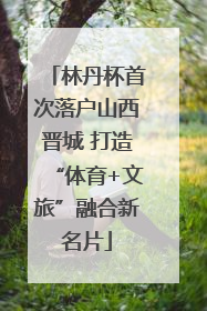 林丹杯首次落户山西晋城 打造“体育+文旅”融合新名片