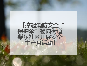 撑起消防安全“保护伞”杨园街道柴东社区开展安全生产月活动