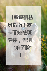 敏感肌祛斑指南！露卡菲娅祛斑套装，告别“麻子脸”