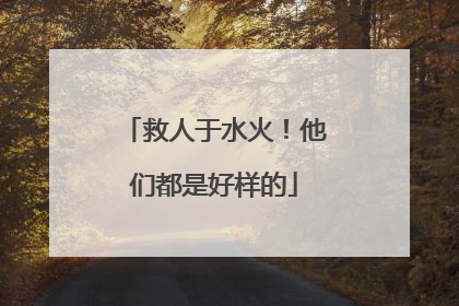 救人于水火！他们都是好样的