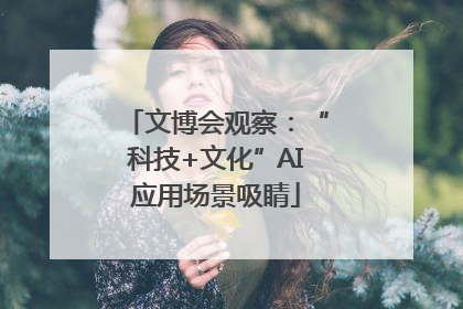 文博会观察：“科技+文化”AI应用场景吸睛