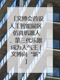 文博会首设人工智能展区 仿真机器人、第三代乐器成为人气王｜文博向“新”