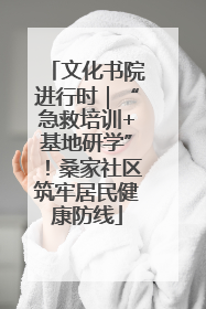 文化书院进行时｜“急救培训+基地研学”！桑家社区筑牢居民健康防线