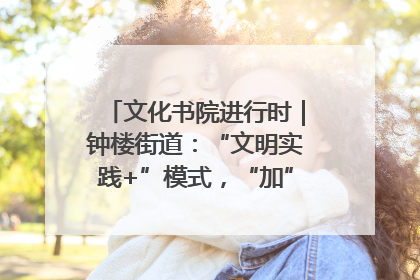 文化书院进行时｜钟楼街道：“文明实践+”模式，“加”出百姓幸福感