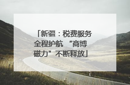 新疆：税费服务全程护航 “商博磁力”不断释放