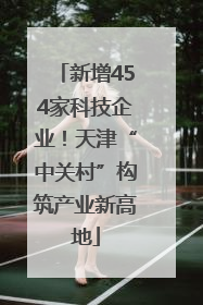 新增454家科技企业！天津“中关村”构筑产业新高地