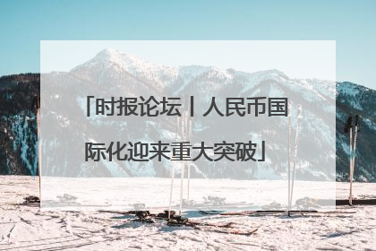 时报论坛丨人民币国际化迎来重大突破