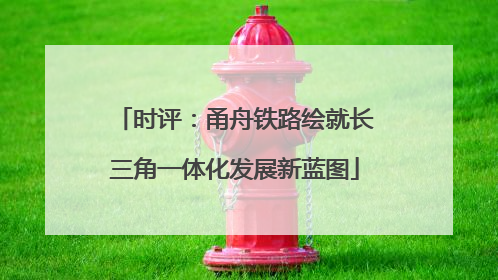 时评：甬舟铁路绘就长三角一体化发展新蓝图