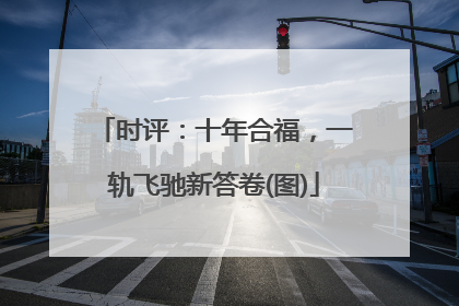 时评：十年合福，一轨飞驰新答卷(图)