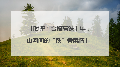 时评：合福高铁十年，山河间的“铁”骨柔情
