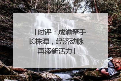 时评：成渝牵手长株潭，经济动脉再添新活力