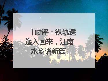 时评：铁轨逶迤入画来，江南水乡谱新篇