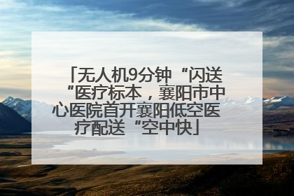 无人机9分钟“闪送“医疗标本，襄阳市中心医院首开襄阳低空医疗配送“空中快