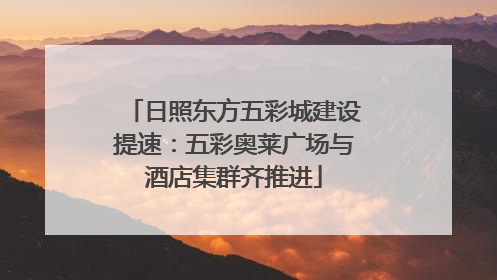 日照东方五彩城建设提速：五彩奥莱广场与酒店集群齐推进