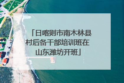 日喀则市南木林县村后备干部培训班在山东潍坊开班