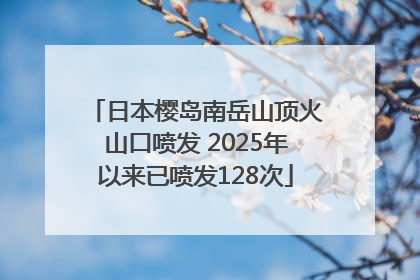 日本樱岛南岳山顶火山口喷发 2025年以来已喷发128次