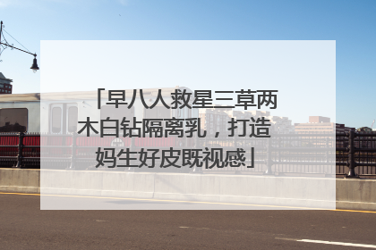 早八人救星三草两木白钻隔离乳，打造妈生好皮既视感