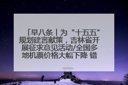早八条丨为“十五五”规划建言献策，吉林省开展征求意见活动/全国多地机票价格大幅下降 错峰游好时机来了