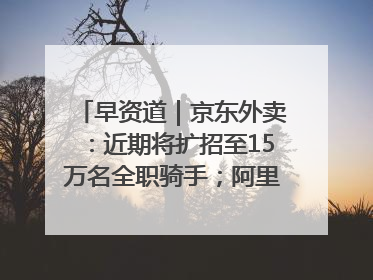 早资道｜京东外卖：近期将扩招至15万名全职骑手；阿里云发布通义灵码AI IDE