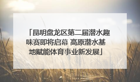 昆明盘龙区第二届潜水趣味赛即将启幕 高原潜水基地赋能体育事业新发展