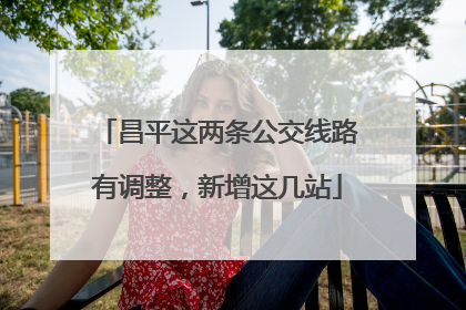 昌平这两条公交线路有调整，新增这几站