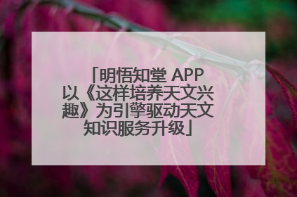 明悟知堂 APP以《这样培养天文兴趣》为引擎驱动天文知识服务升级
