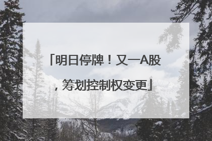 明日停牌！又一A股，筹划控制权变更