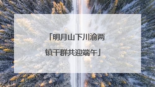 明月山下川渝两镇干群共迎端午