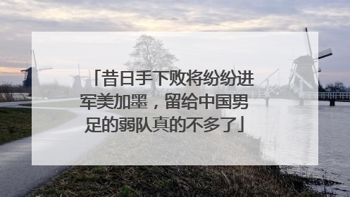 昔日手下败将纷纷进军美加墨，留给中国男足的弱队真的不多了