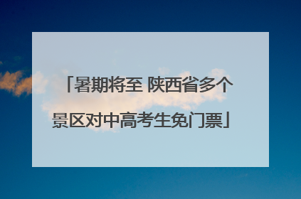 暑期将至 陕西省多个景区对中高考生免门票