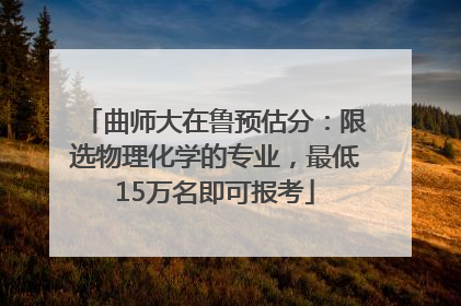 曲师大在鲁预估分：限选物理化学的专业，最低15万名即可报考