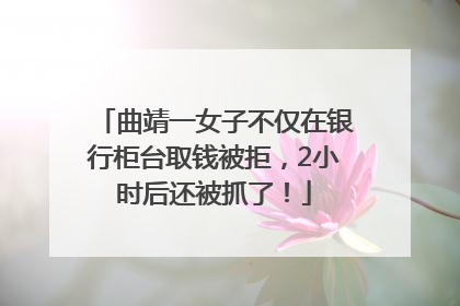曲靖一女子不仅在银行柜台取钱被拒，2小时后还被抓了！