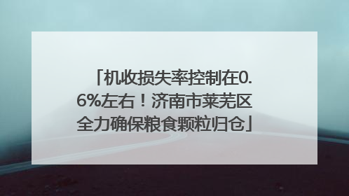 机收损失率控制在0.6%左右！济南市莱芜区全力确保粮食颗粒归仓