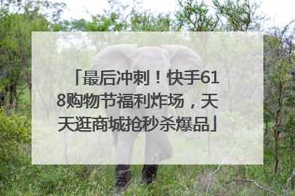 最后冲刺！快手618购物节福利炸场，天天逛商城抢秒杀爆品