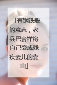 有钢铁般的意志，老兵巴贵祥将自己变成残疾妻儿的靠山