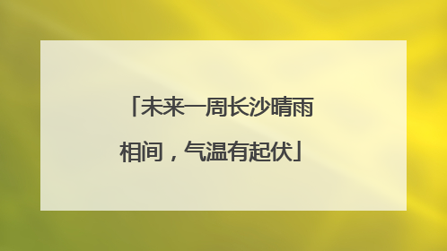 未来一周长沙晴雨相间，气温有起伏