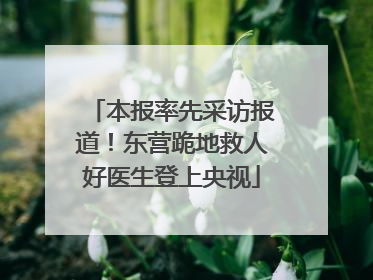 本报率先采访报道！东营跪地救人好医生登上央视