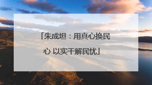 朱成坦：用真心换民心 以实干解民忧