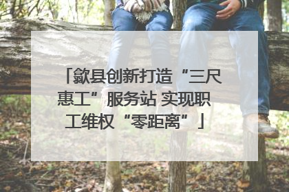 歙县创新打造“三尺惠工”服务站 实现职工维权“零距离”