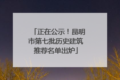 正在公示！昆明市第七批历史建筑推荐名单出炉
