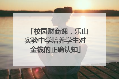校园财商课，乐山实验中学培养学生对金钱的正确认知