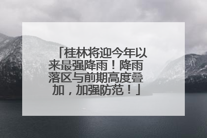 桂林将迎今年以来最强降雨！降雨落区与前期高度叠加，加强防范！