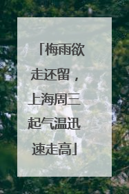 梅雨欲走还留，上海周三起气温迅速走高