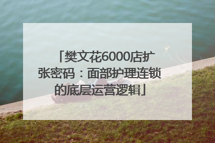樊文花6000店扩张密码：面部护理连锁的底层运营逻辑